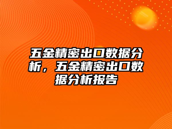 五金精密出口數(shù)據(jù)分析，五金精密出口數(shù)據(jù)分析報(bào)告