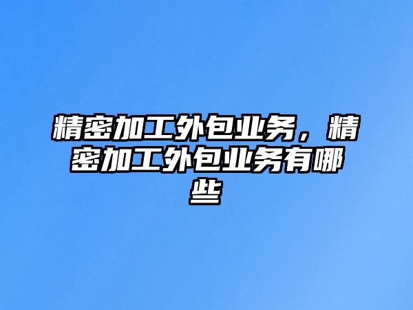 精密加工外包業(yè)務(wù)，精密加工外包業(yè)務(wù)有哪些