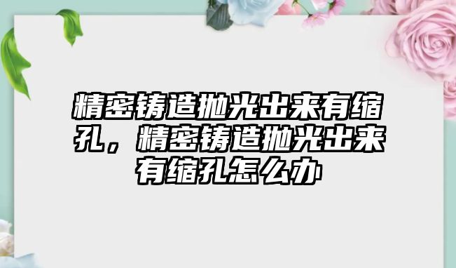 精密鑄造拋光出來有縮孔，精密鑄造拋光出來有縮孔怎么辦