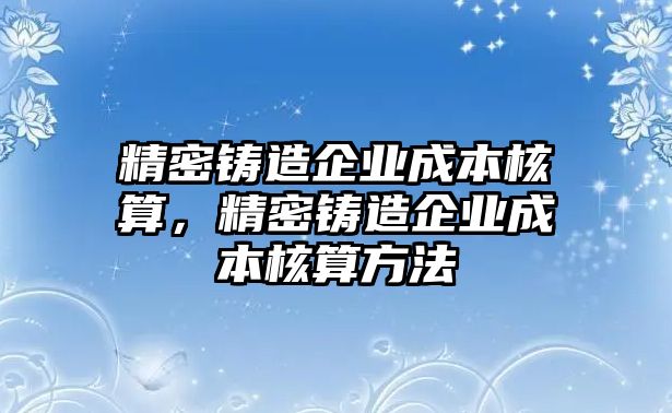 精密鑄造企業(yè)成本核算，精密鑄造企業(yè)成本核算方法