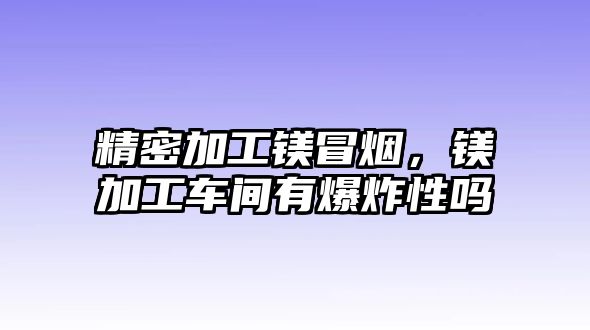 精密加工鎂冒煙，鎂加工車間有爆炸性嗎