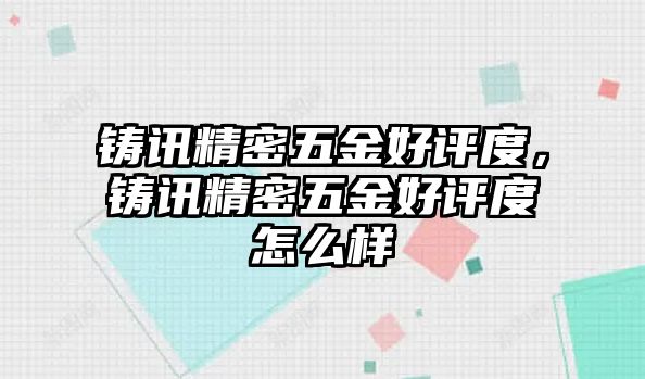 鑄訊精密五金好評度，鑄訊精密五金好評度怎么樣