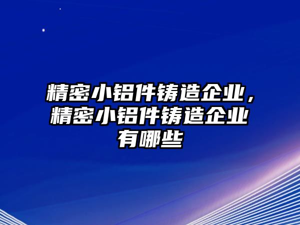 精密小鋁件鑄造企業(yè)，精密小鋁件鑄造企業(yè)有哪些