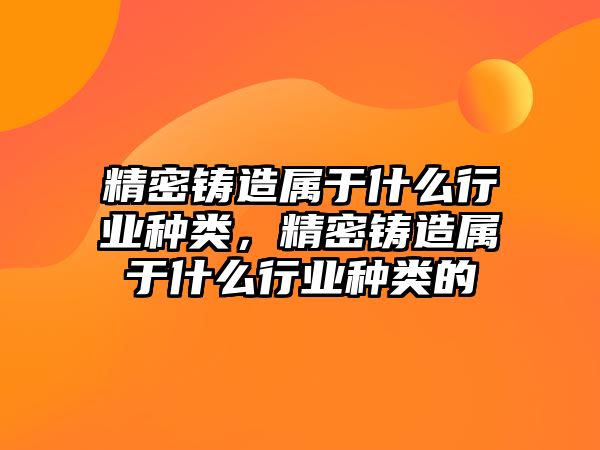 精密鑄造屬于什么行業(yè)種類，精密鑄造屬于什么行業(yè)種類的