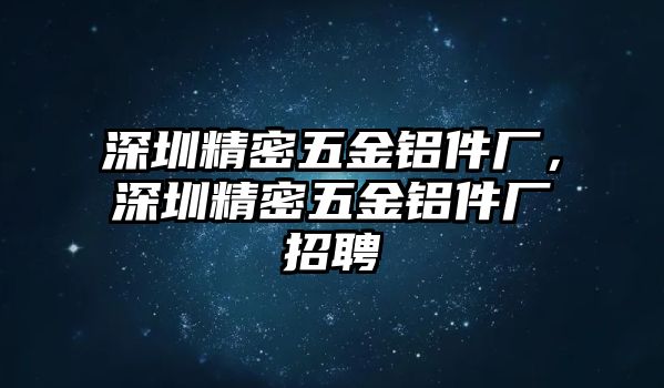 深圳精密五金鋁件廠，深圳精密五金鋁件廠招聘