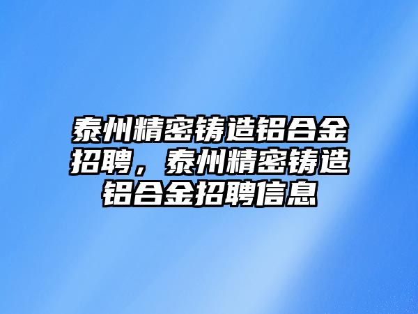 泰州精密鑄造鋁合金招聘，泰州精密鑄造鋁合金招聘信息