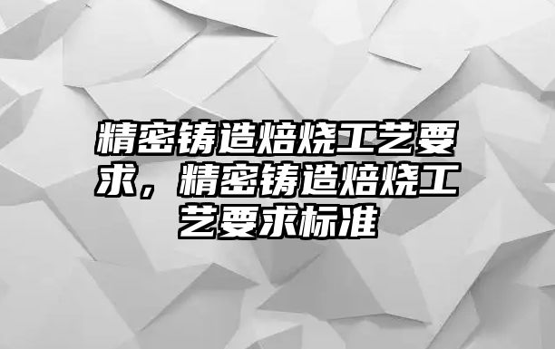 精密鑄造焙燒工藝要求，精密鑄造焙燒工藝要求標(biāo)準(zhǔn)