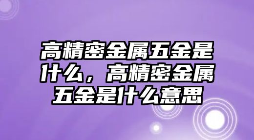 高精密金屬五金是什么，高精密金屬五金是什么意思