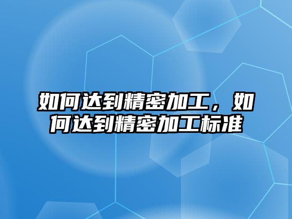 如何達(dá)到精密加工，如何達(dá)到精密加工標(biāo)準(zhǔn)