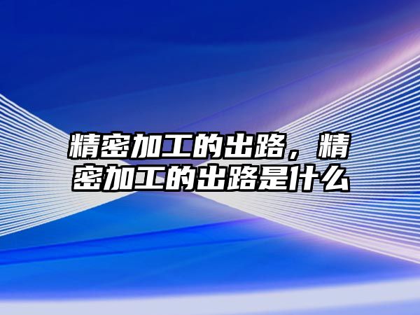 精密加工的出路，精密加工的出路是什么