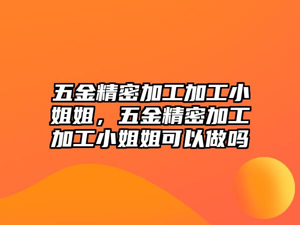 五金精密加工加工小姐姐，五金精密加工加工小姐姐可以做嗎