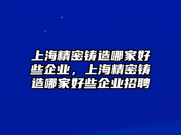 上海精密鑄造哪家好些企業(yè)，上海精密鑄造哪家好些企業(yè)招聘