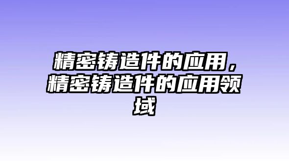 精密鑄造件的應用，精密鑄造件的應用領域