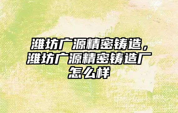 濰坊廣源精密鑄造，濰坊廣源精密鑄造廠怎么樣