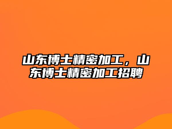 山東博士精密加工，山東博士精密加工招聘