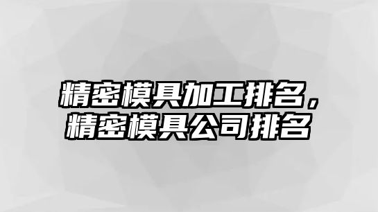 精密模具加工排名，精密模具公司排名