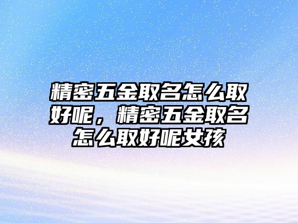 精密五金取名怎么取好呢，精密五金取名怎么取好呢女孩