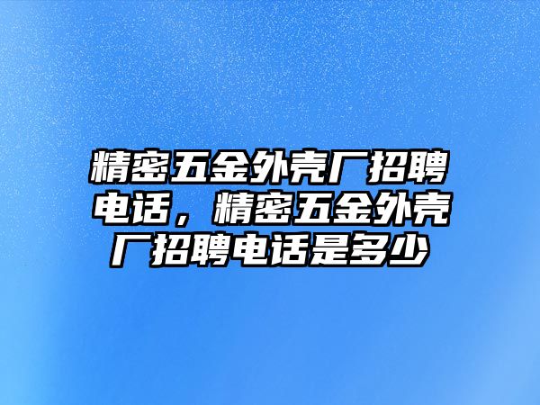 精密五金外殼廠招聘電話，精密五金外殼廠招聘電話是多少