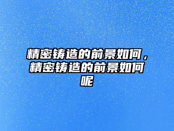 精密鑄造的前景如何，精密鑄造的前景如何呢