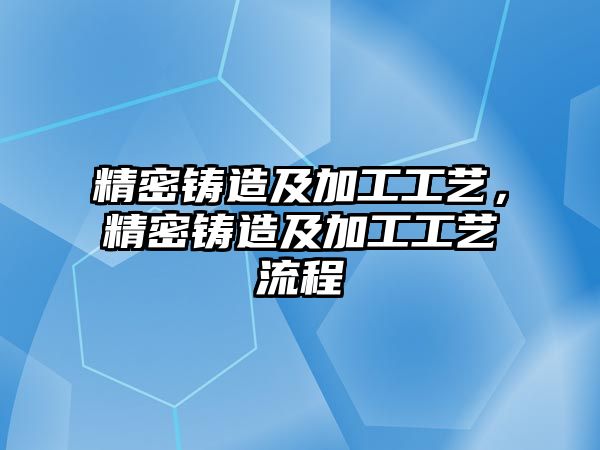 精密鑄造及加工工藝，精密鑄造及加工工藝流程