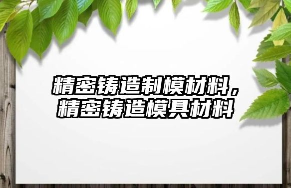 精密鑄造制模材料，精密鑄造模具材料