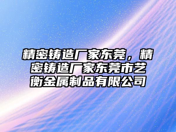 精密鑄造廠家東莞，精密鑄造廠家東莞市藝衡金屬制品有限公司