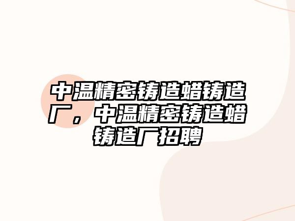 中溫精密鑄造蠟鑄造廠，中溫精密鑄造蠟鑄造廠招聘