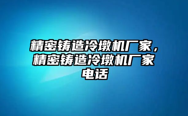 精密鑄造冷墩機(jī)廠家，精密鑄造冷墩機(jī)廠家電話