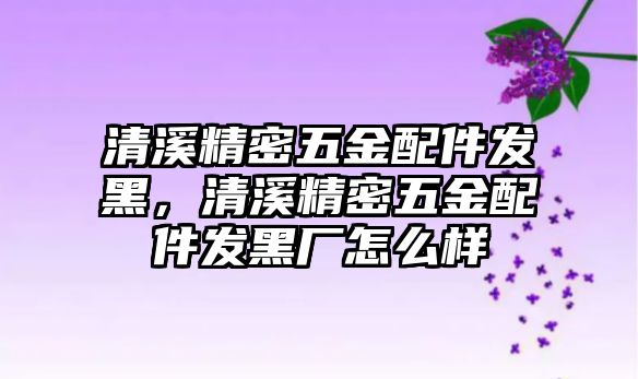 清溪精密五金配件發(fā)黑，清溪精密五金配件發(fā)黑廠怎么樣