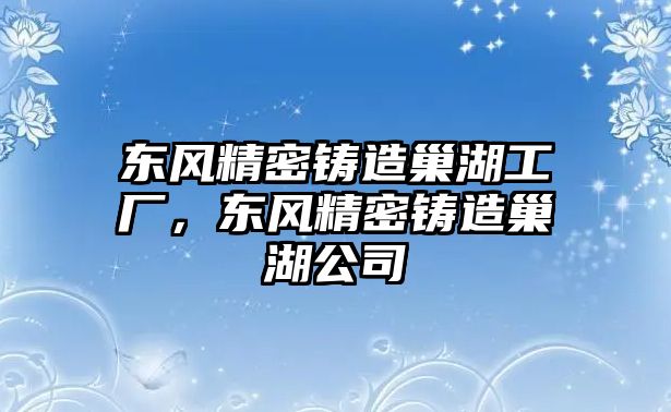 東風精密鑄造巢湖工廠，東風精密鑄造巢湖公司