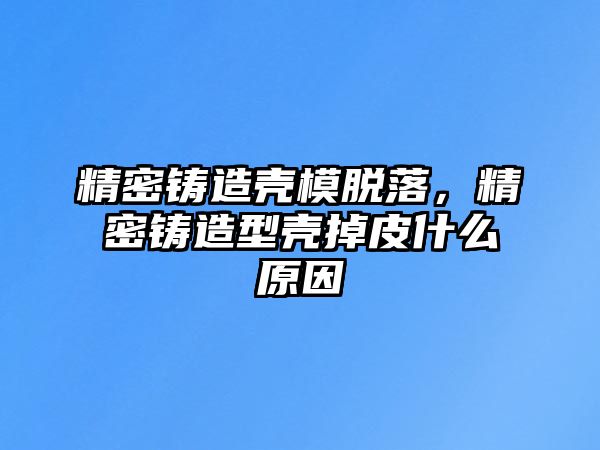 精密鑄造殼模脫落，精密鑄造型殼掉皮什么原因