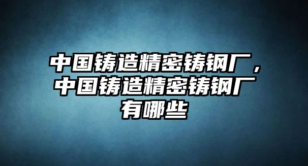 中國鑄造精密鑄鋼廠，中國鑄造精密鑄鋼廠有哪些