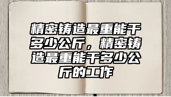 精密鑄造最重能干多少公斤，精密鑄造最重能干多少公斤的工作