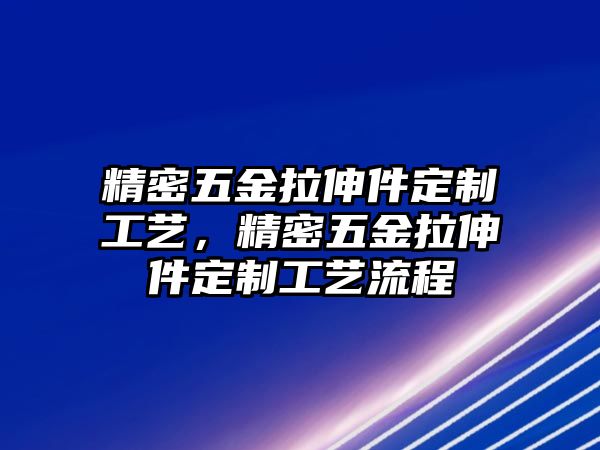 精密五金拉伸件定制工藝，精密五金拉伸件定制工藝流程