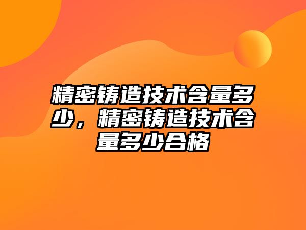 精密鑄造技術(shù)含量多少，精密鑄造技術(shù)含量多少合格