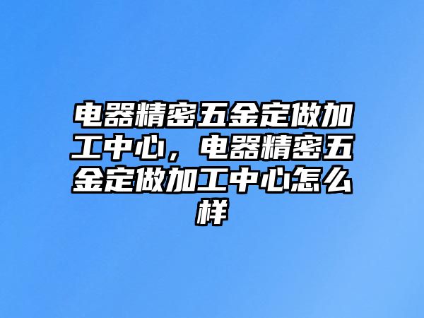 電器精密五金定做加工中心，電器精密五金定做加工中心怎么樣