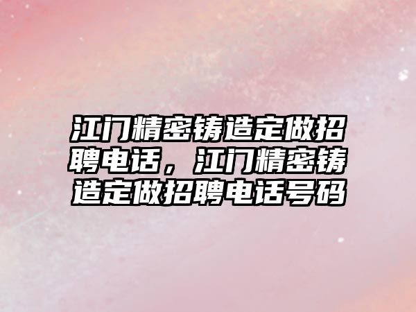 江門精密鑄造定做招聘電話，江門精密鑄造定做招聘電話號碼