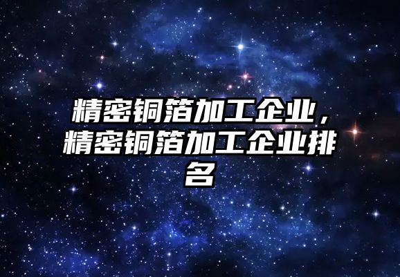 精密銅箔加工企業(yè)，精密銅箔加工企業(yè)排名