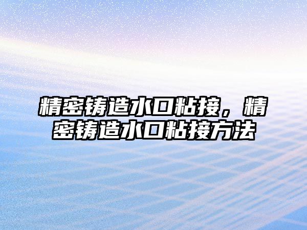 精密鑄造水口粘接，精密鑄造水口粘接方法