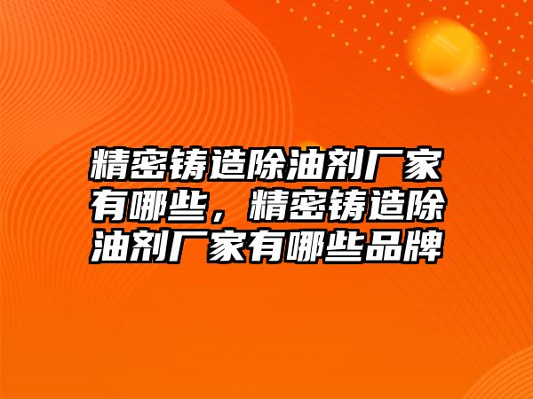 精密鑄造除油劑廠家有哪些，精密鑄造除油劑廠家有哪些品牌