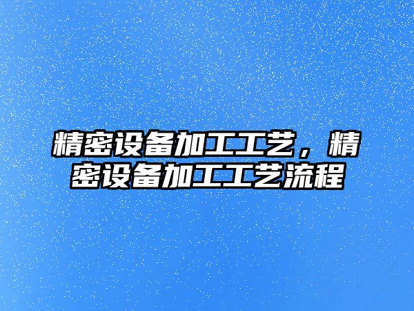 精密設備加工工藝，精密設備加工工藝流程