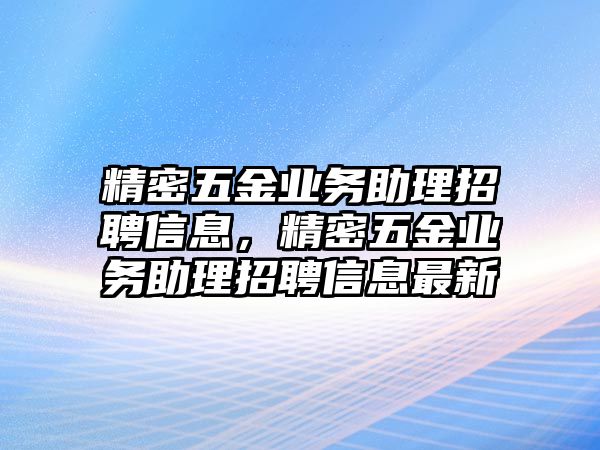 精密五金業(yè)務(wù)助理招聘信息，精密五金業(yè)務(wù)助理招聘信息最新