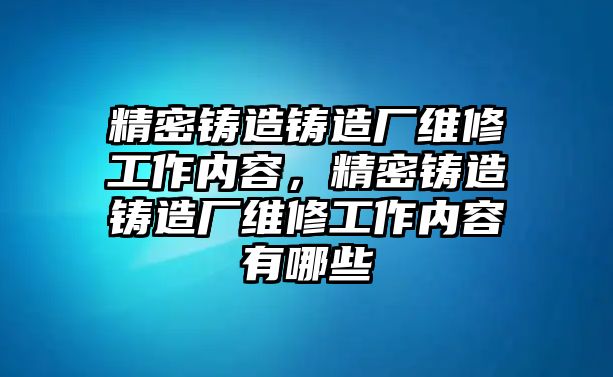 精密鑄造鑄造廠維修工作內(nèi)容，精密鑄造鑄造廠維修工作內(nèi)容有哪些