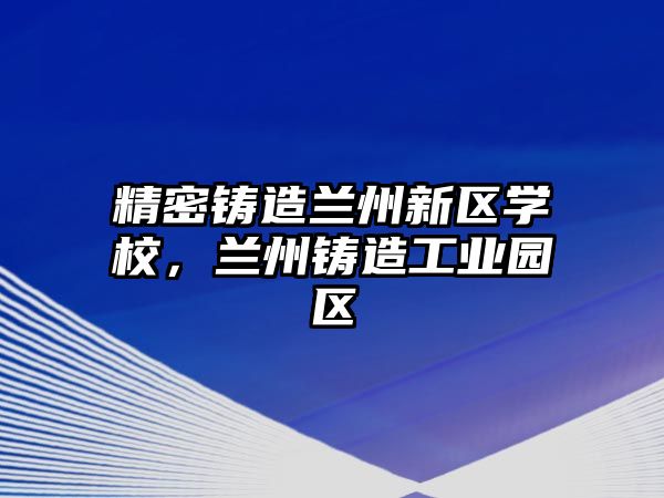 精密鑄造蘭州新區(qū)學校，蘭州鑄造工業(yè)園區(qū)