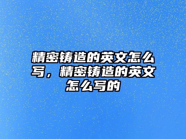 精密鑄造的英文怎么寫，精密鑄造的英文怎么寫的