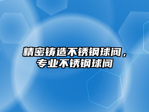 精密鑄造不銹鋼球閥，專業(yè)不銹鋼球閥