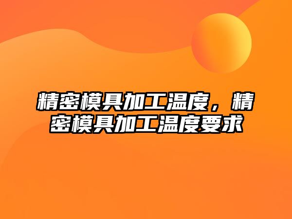 精密模具加工溫度，精密模具加工溫度要求