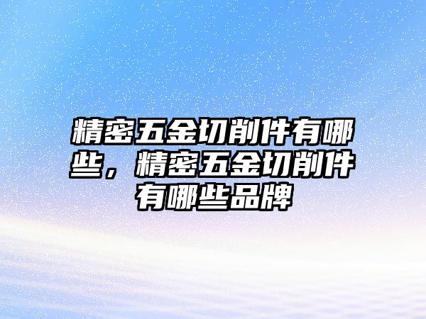 精密五金切削件有哪些，精密五金切削件有哪些品牌