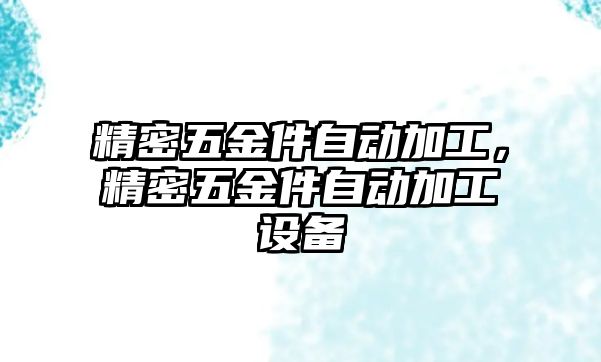 精密五金件自動加工，精密五金件自動加工設(shè)備