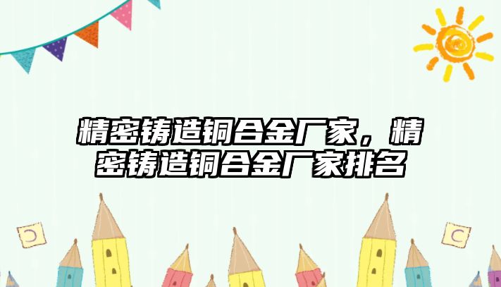 精密鑄造銅合金廠家，精密鑄造銅合金廠家排名